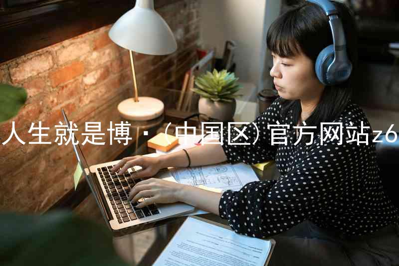人生就是博·(中国区)官方网站z6