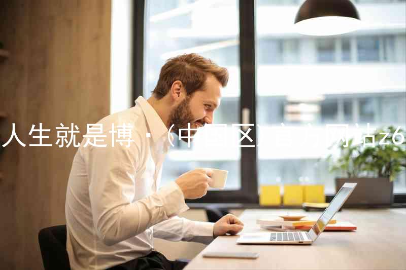 人生就是博·(中国区)官方网站z6